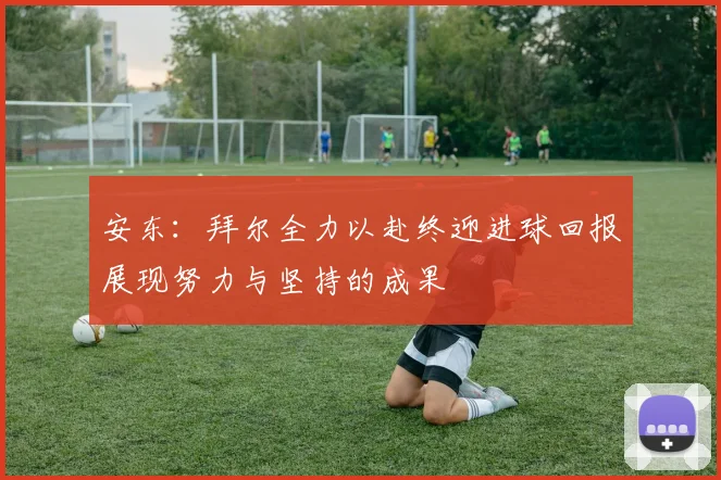安东：拜尔全力以赴终迎进球回报展现努力与坚持的成果