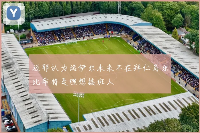 迈耶认为诺伊尔未来不在拜仁乌尔比希将是理想接班人
