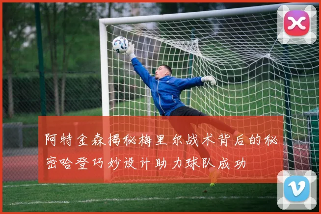 阿特金森揭秘梅里尔战术背后的秘密哈登巧妙设计助力球队成功