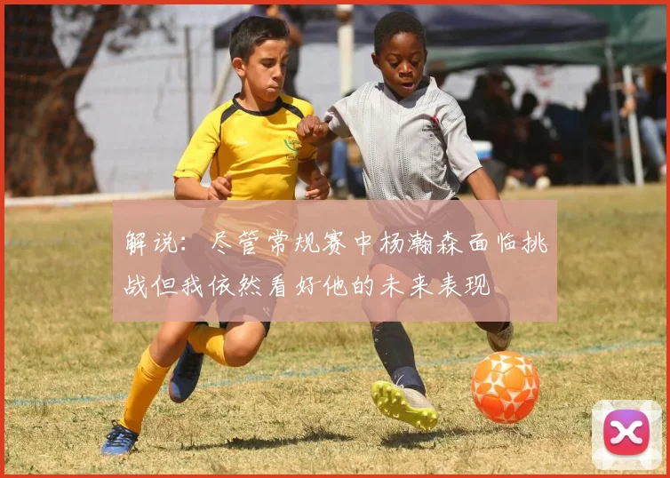 解说：尽管常规赛中杨瀚森面临挑战但我依然看好他的未来表现