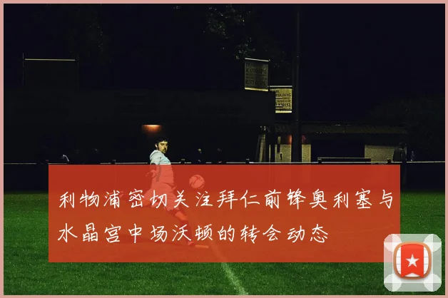 利物浦密切关注拜仁前锋奥利塞与水晶宫中场沃顿的转会动态