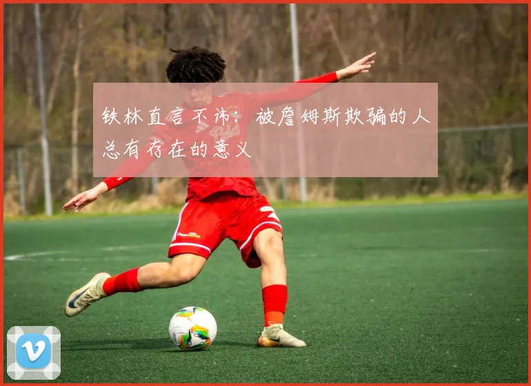 铁林直言不讳：被詹姆斯欺骗的人总有存在的意义