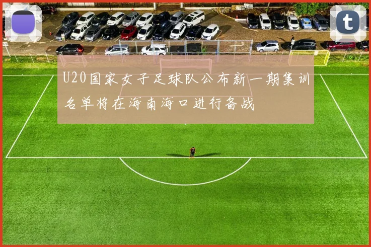 U20国家女子足球队公布新一期集训名单将在海南海口进行备战