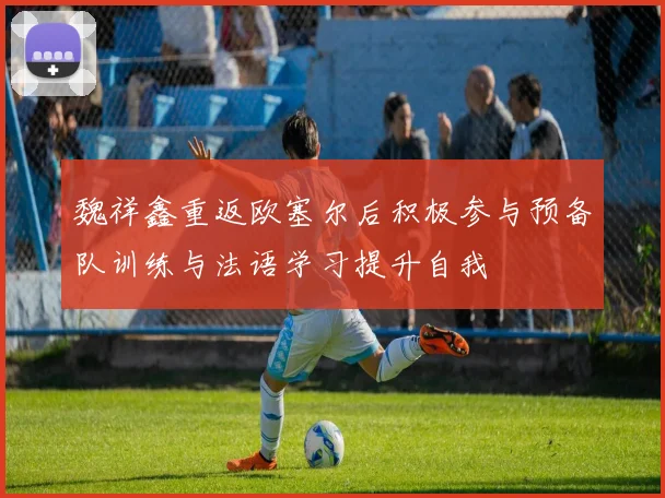 魏祥鑫重返欧塞尔后积极参与预备队训练与法语学习提升自我