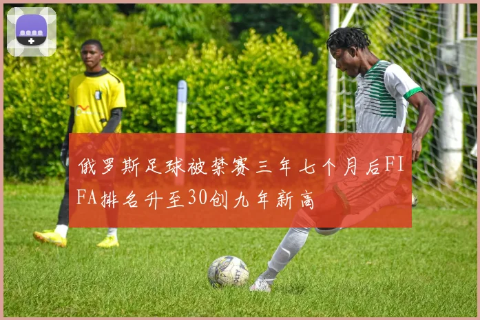 俄罗斯足球被禁赛三年七个月后FIFA排名升至30创九年新高