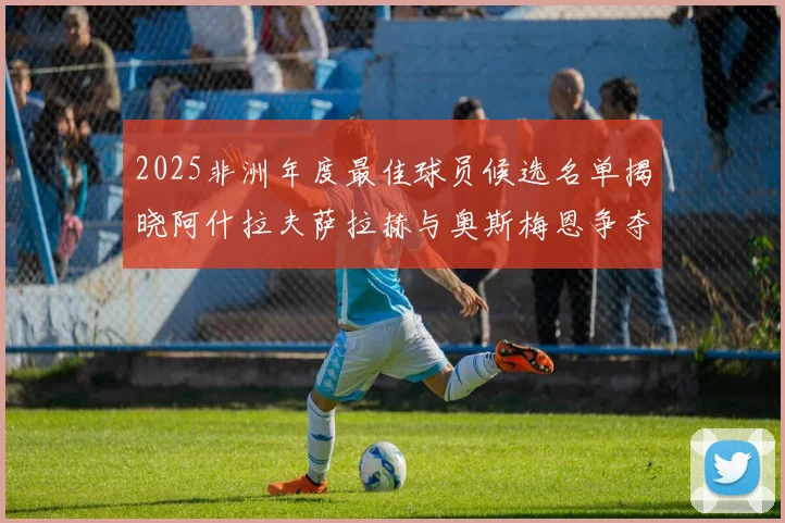 2025非洲年度最佳球员候选名单揭晓阿什拉夫萨拉赫与奥斯梅恩争夺荣耀