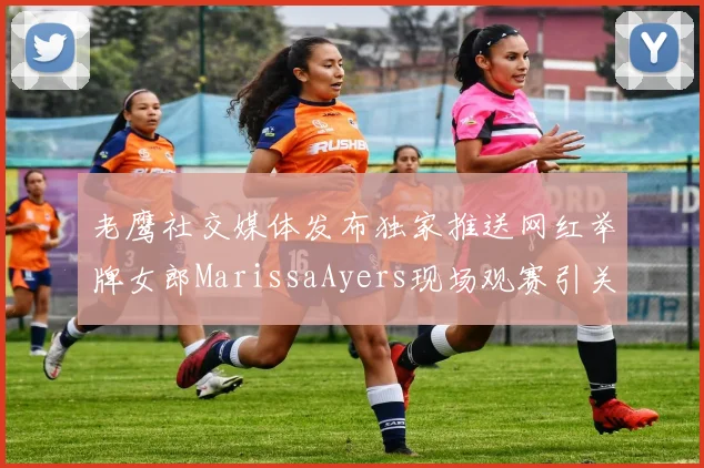 老鹰社交媒体发布独家推送网红举牌女郎MarissaAyers现场观赛引关注