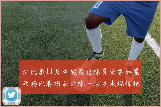 法比奥11月中超最佳球员荣誉加冕两场比赛斩获六球一助攻表现惊艳