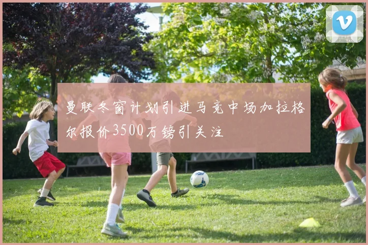 曼联冬窗计划引进马竞中场加拉格尔报价3500万镑引关注