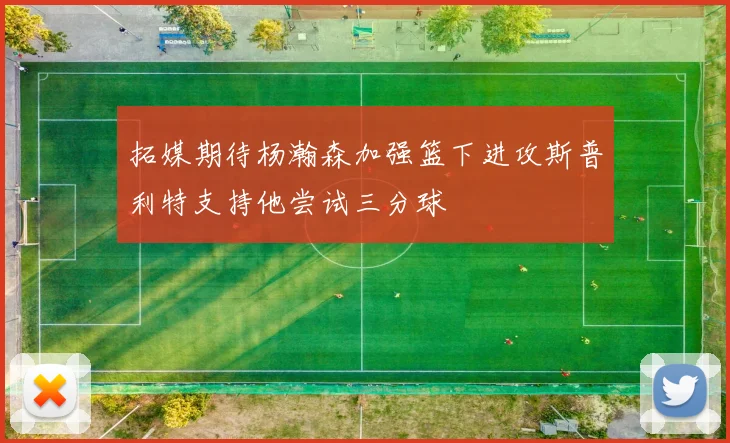 拓媒期待杨瀚森加强篮下进攻斯普利特支持他尝试三分球
