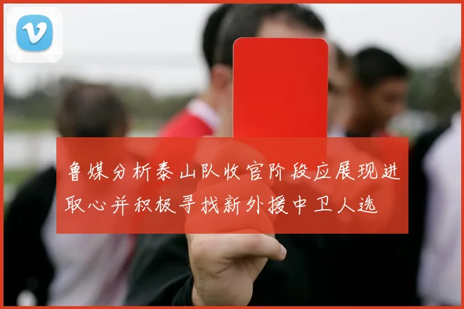 鲁媒分析泰山队收官阶段应展现进取心并积极寻找新外援中卫人选