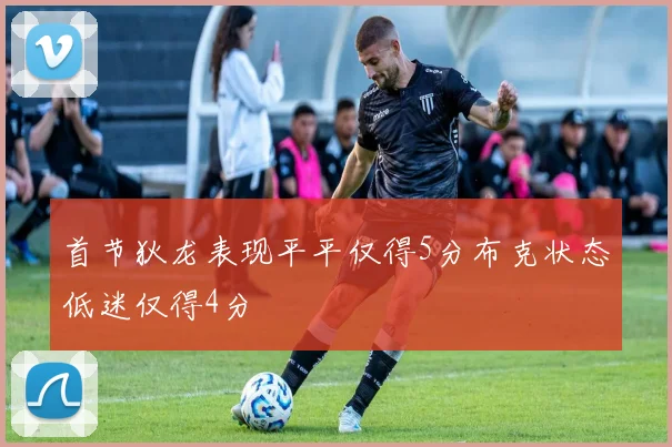 首节狄龙表现平平仅得5分布克状态低迷仅得4分