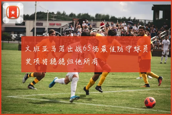 文班亚马若出战65场最佳防守球员奖项将稳稳归他所有