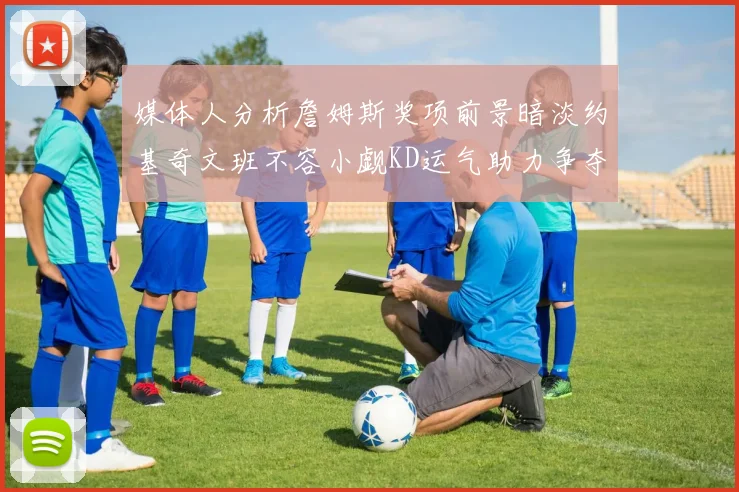 媒体人分析詹姆斯奖项前景暗淡约基奇文班不容小觑KD运气助力争夺一阵
