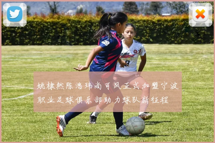 姚棣然陈浩玮尚可风正式加盟宁波职业足球俱乐部助力球队新征程