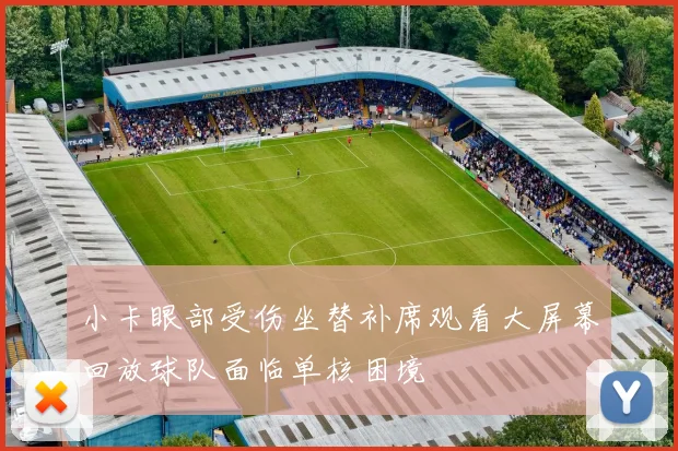 小卡眼部受伤坐替补席观看大屏幕回放球队面临单核困境