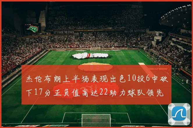 杰伦布朗上半场表现出色10投6中砍下17分正负值高达22助力球队领先