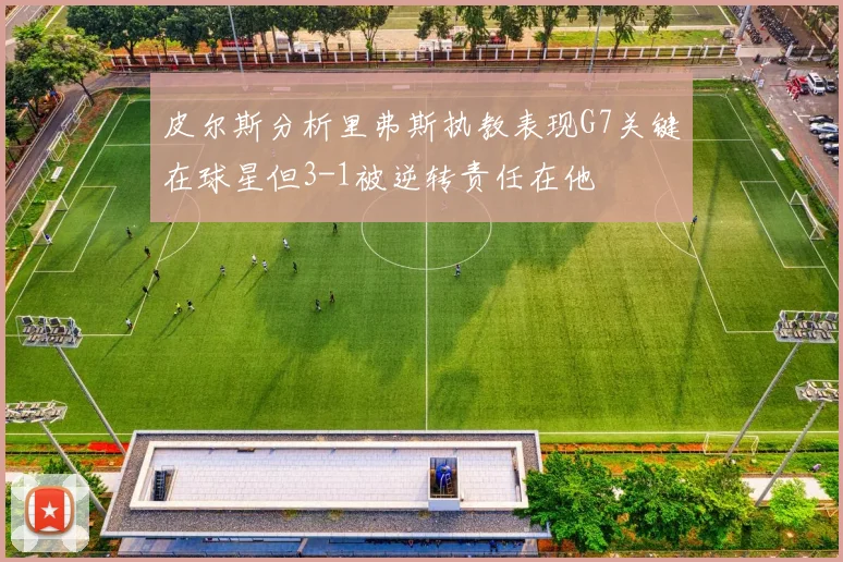 皮尔斯分析里弗斯执教表现G7关键在球星但3-1被逆转责任在他