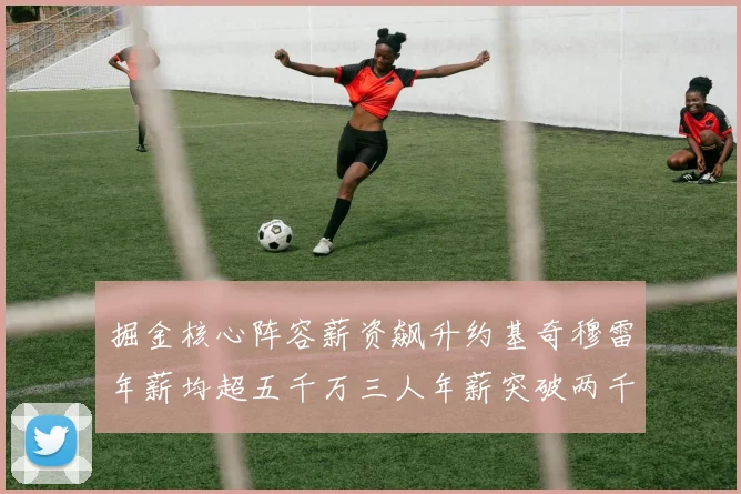 掘金核心阵容薪资飙升约基奇穆雷年薪均超五千万三人年薪突破两千万大关