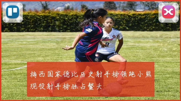 梅西国家德比历史射手榜领跑小熊现役射手榜独占鳌头