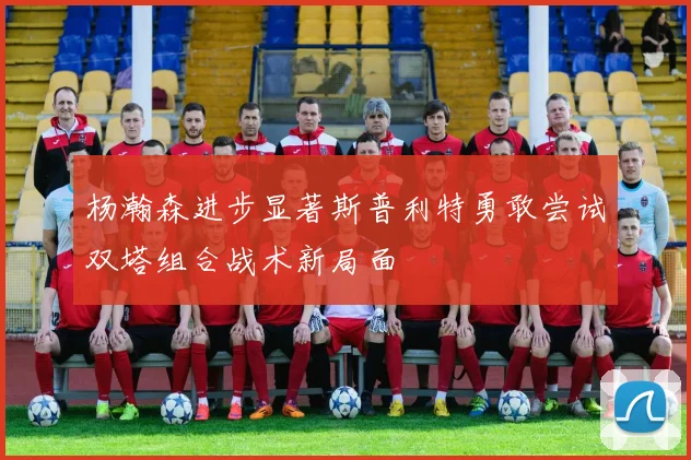 杨瀚森进步显著斯普利特勇敢尝试双塔组合战术新局面