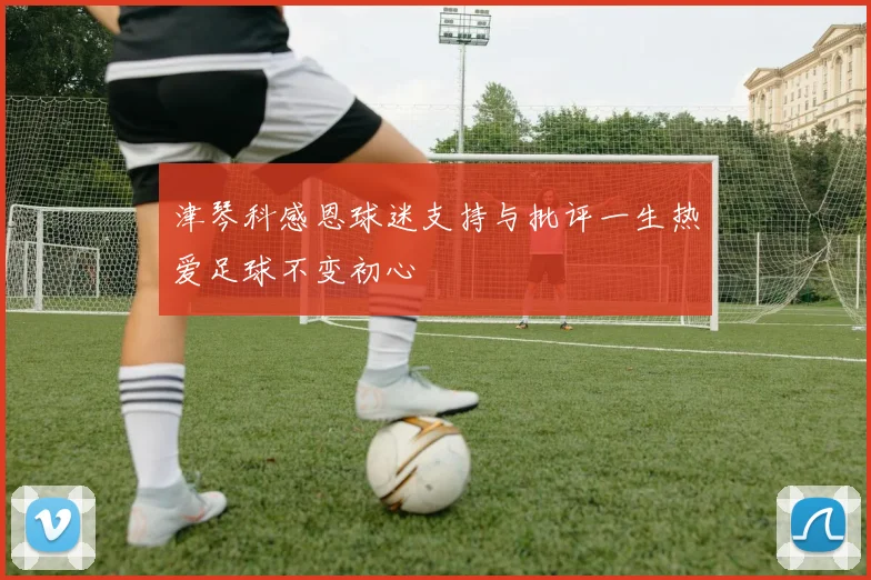 津琴科感恩球迷支持与批评一生热爱足球不变初心