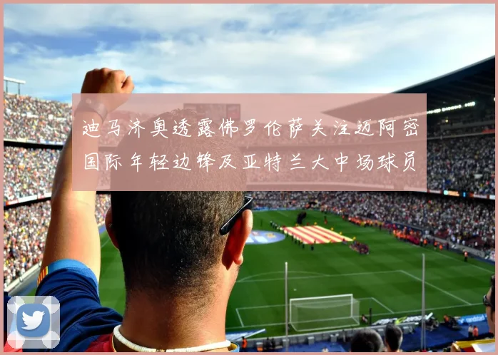 迪马济奥透露佛罗伦萨关注迈阿密国际年轻边锋及亚特兰大中场球员