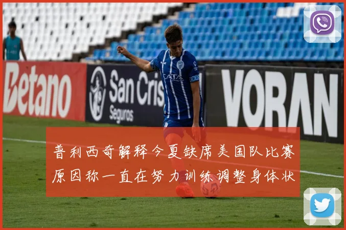 普利西奇解释今夏缺席美国队比赛原因称一直在努力训练调整身体状态