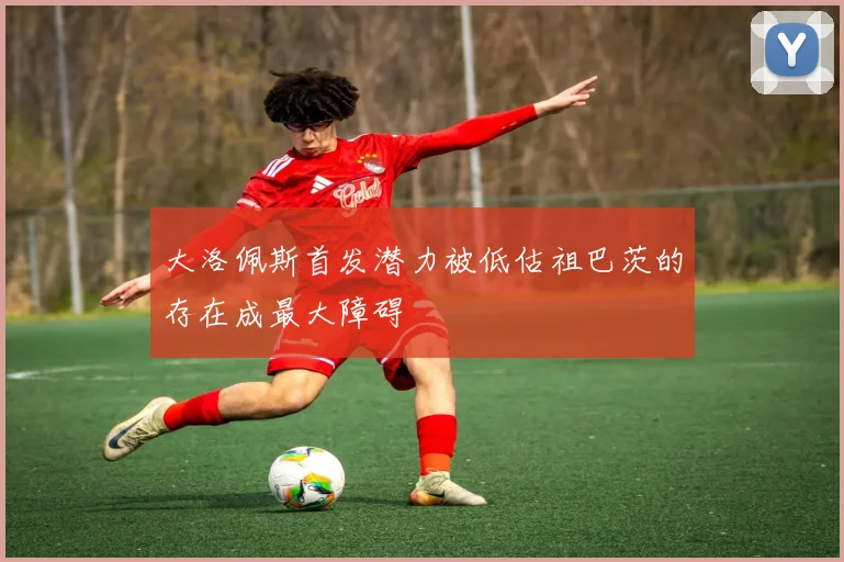 大洛佩斯首发潜力被低估祖巴茨的存在成最大障碍