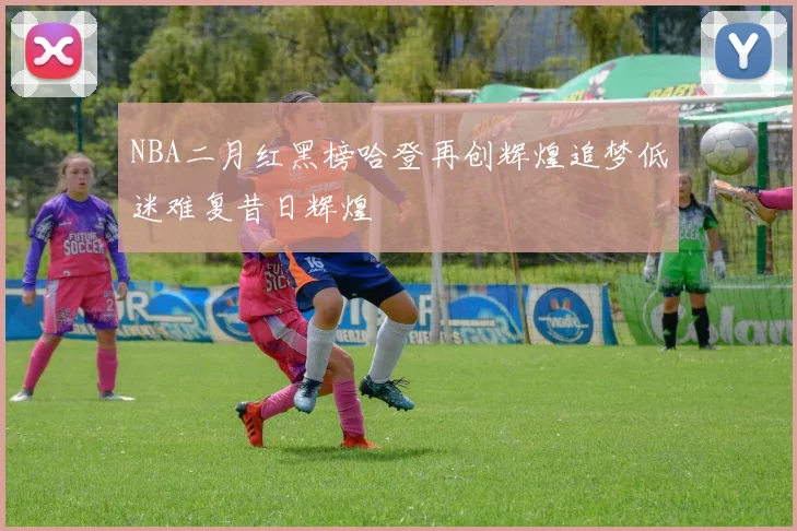 NBA二月红黑榜哈登再创辉煌追梦低迷难复昔日辉煌