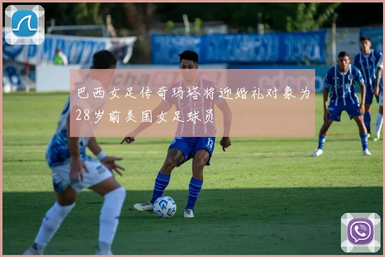 巴西女足传奇玛塔将迎婚礼对象为28岁前美国女足球员