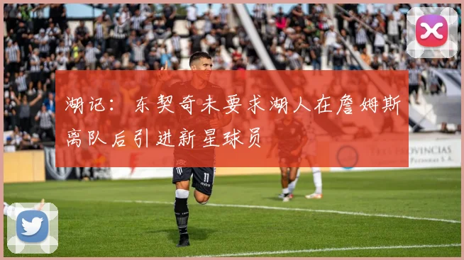 湖记：东契奇未要求湖人在詹姆斯离队后引进新星球员