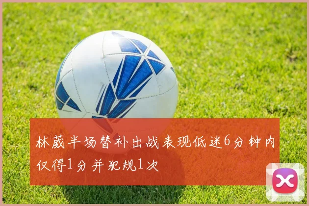 林葳半场替补出战表现低迷6分钟内仅得1分并犯规1次