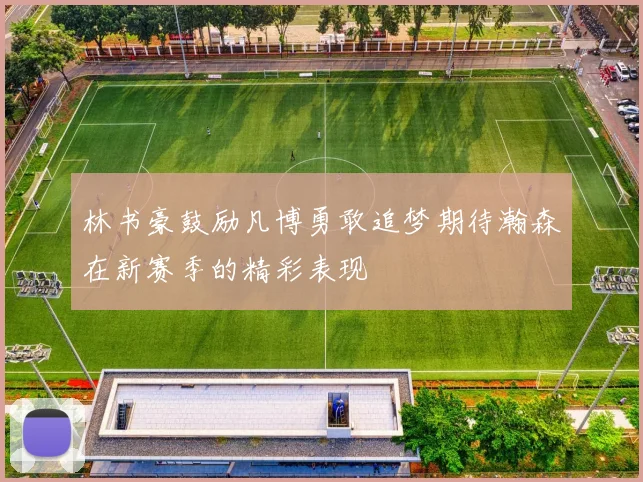 林书豪鼓励凡博勇敢追梦期待瀚森在新赛季的精彩表现
