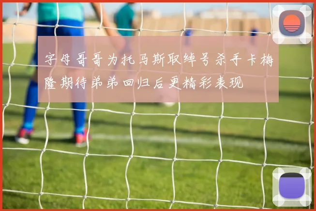 字母哥哥为托马斯取绰号杀手卡梅隆期待弟弟回归后更精彩表现