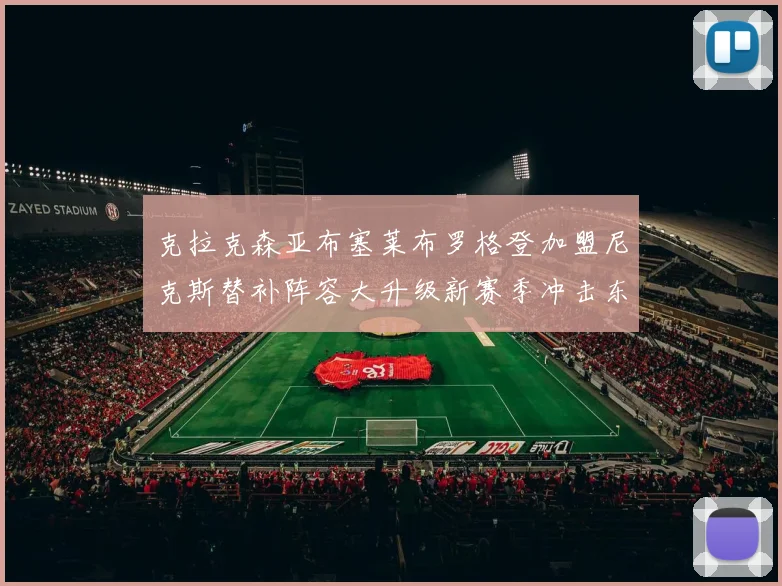 克拉克森亚布塞莱布罗格登加盟尼克斯替补阵容大升级新赛季冲击东决目标明确