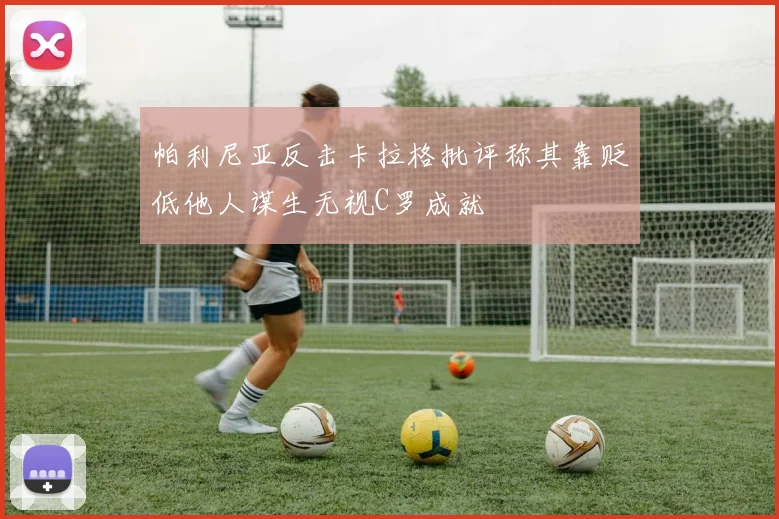 帕利尼亚反击卡拉格批评称其靠贬低他人谋生无视C罗成就