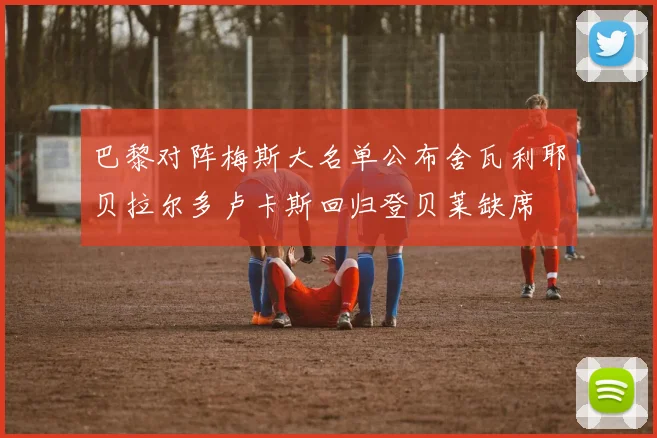 巴黎对阵梅斯大名单公布舍瓦利耶贝拉尔多卢卡斯回归登贝莱缺席
