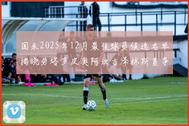 国米2025年12月最佳球员候选名单揭晓劳塔罗皮奥阿坎吉泽林斯基争夺荣誉