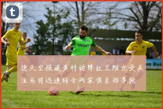 德天空报道多特边锋杜兰维尔受关注或将迅速转会两家俱乐部争抢