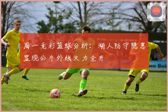 周一竞彩篮球分析：湖人防守隐患显现公牛外线火力全开