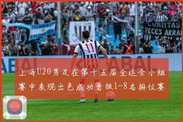 上海U20男足在第十五届全运会小组赛中表现出色成功晋级1-8名排位赛