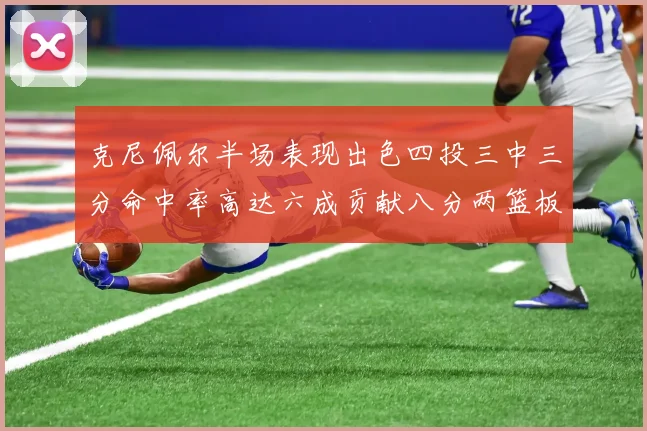 克尼佩尔半场表现出色四投三中三分命中率高达六成贡献八分两篮板